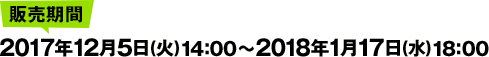 販売期間:2017年12月5日（火）14:00 ～ 2018年1月17日（水）18:00