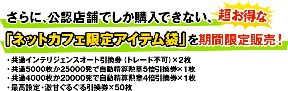 さらに、公認店舗でしか購入できない、超お得な「ネットカフェ限定アイテム袋」を期間限定販売! 