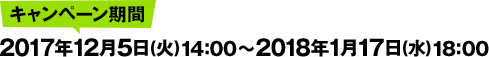 キャンペーン期間:2017年12月5日（火）14:00 ～ 2018年1月17日（水）18:00