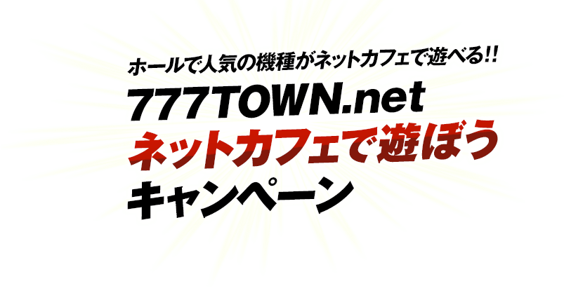 ホールで人気の機種がネットカフェで遊べる!!『777TOWN.net』ネットカフェで遊ぼうキャンペーン