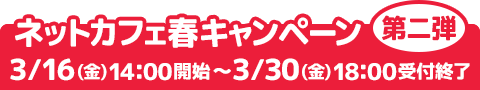 ネットカフェ春キャンペーン第二弾 3/16(金) 14：00開始～3/30(金) 18：00受付終了
