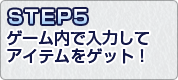 STEP5.ゲーム内でシリアルナンバーを入力して特典アイテムをゲット！