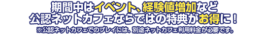 公認ネットカフェならではの特典が期間中にパワーアップ！さらに公認店舗を3時間以上利用するだけでゲーム内アイテムがもらえる！