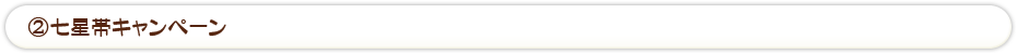 ②七星帯キャンペーン