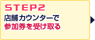 STEP2.店舗受付にて参加券を受け取る