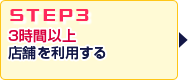 STEP3.店舗を3時間以上利用する