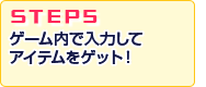 STEP5.ゲーム内でシリアルナンバーを入力して特典アイテムをゲット！