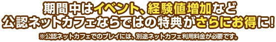 公認ネットカフェならではの特典が期間中にパワーアップ！さらに公認店舗を3時間以上利用するだけでゲーム内アイテムがもらえる！