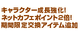 キャラクター成長強化！ネットカフェポイント2倍！交換アイテム追加！など