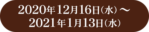 2020年12月16日（水）～2021年1月13日（水）