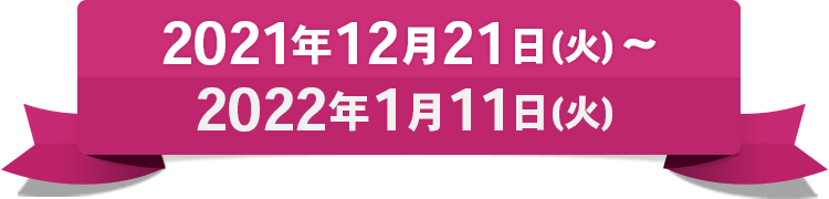 2021年12月21日（火）～2022年1月11日（火）