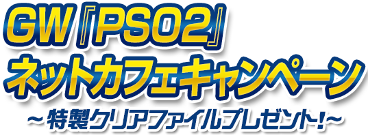 GW『PSO2』ネットカフェキャンペーン ～特製クリアファイルプレゼント！～