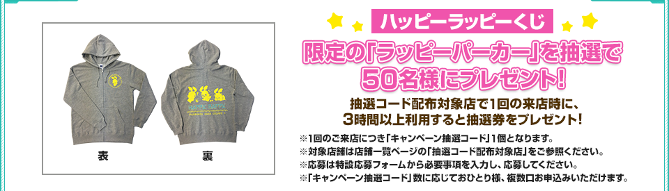 ハッピーラッピーくじ 限定の「ラッピーパーカー」を抽選で 50名様にプレゼント！ 抽選コード配布対象店で1回の来店時に、3時間以上利用すると抽選券をプレゼント！