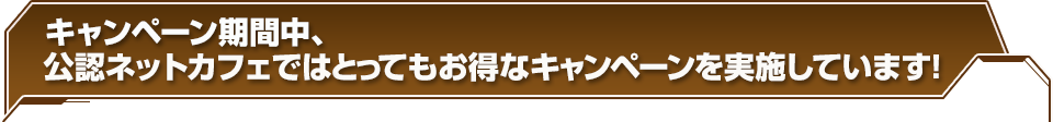 期間中、公認ネットカフェではとってもお得なキャンペーンを実施しています！この機会にぜひ、お近くのネットカフェにお立ち寄りください。