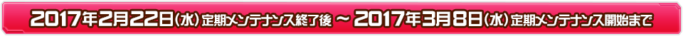 2017年2月22日（水）定期メンテナンス終了後～2017年3月8日（水）定期メンテナンス開始まで