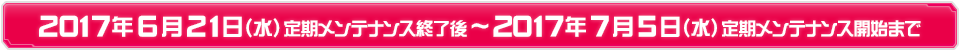 2017年6月21日（水）定期メンテナンス終了～7月5日（水）定期メンテナンス開始まで