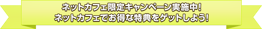 ネットカフェ限定キャンペーン実施中！ネットカフェでお得な特典をゲットしよう！