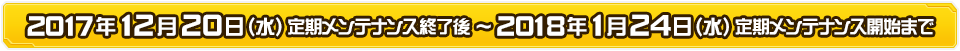 実施期間：2017年12月20日（水）定期メンテナンス終了～2018年1月24日（水）定期メンテナンス開始まで