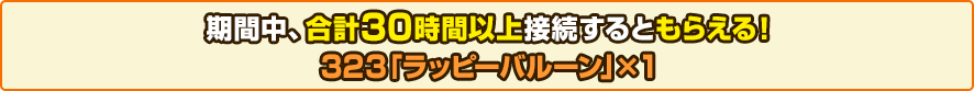 期間中、合計30時間以上接続するともらえる！ 323「ラッピーバルーン」