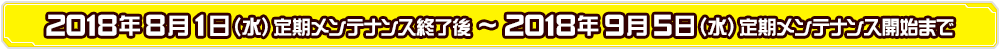 2018年8月1日（水）定期メンテナンス終了後～2018年9月5日（水）定期メンテナンス開始まで