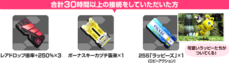 30時間以上の接続をしていただいた方 レアドロップ倍率＋２５０％×3、ボーナスキーカヅチ襲来×1、255「ラッピーズ」×1（ロビーアクション）