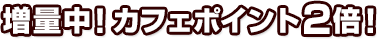 増量中！カフェポイントが3倍！