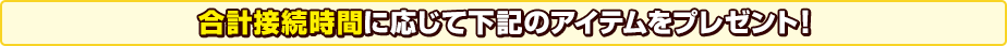 合計接続時間に応じて下記のアイテムをプレゼント！